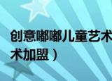 创意嘟嘟儿童艺术教育中心加盟（创意嘟嘟美术加盟）