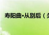 寿阳曲·从别后（关于寿阳曲·从别后介绍）