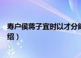 寿户侯蒋子宜时以才分阃（关于寿户侯蒋子宜时以才分阃介绍）