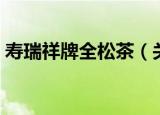 寿瑞祥牌全松茶（关于寿瑞祥牌全松茶介绍）