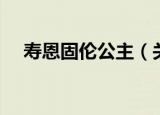 寿恩固伦公主（关于寿恩固伦公主介绍）