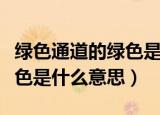 绿色通道的绿色是什么意思啊（绿色通道的绿色是什么意思）