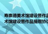 寿崇德美术馆建设暨作品捐赠协议签约仪式（关于寿崇德美术馆建设暨作品捐赠协议签约仪式介绍）