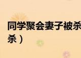 同学聚会妻子被杀是真的吗（同学聚会妻子被杀）
