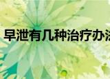 早泄有几种治疗办法（早泄有几种治疗方法）