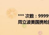 *** 次数：9999999 已用完请联系开发者***
周立波美国携枪携毒被捕