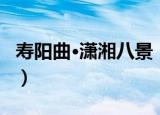 寿阳曲·潇湘八景（关于寿阳曲·潇湘八景介绍）