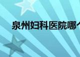 泉州妇科医院哪个最好（泉州妇科医院）
