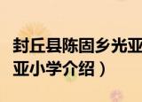 封丘县陈固乡光亚小学（关于封丘县陈固乡光亚小学介绍）