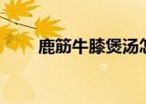 鹿筋牛膝煲汤怎么做（鹿筋牛膝煲）