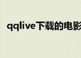 qqlive下载的电影放在哪里（qqlive直播）