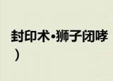 封印术·狮子闭哮（关于封印术·狮子闭哮介绍）