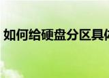 如何给硬盘分区具体步骤（如何给硬盘分区）