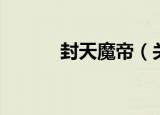 封天魔帝（关于封天魔帝介绍）