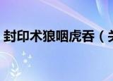 封印术狼咽虎吞（关于封印术狼咽虎吞介绍）