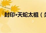 封印·天蛇太祖（关于封印·天蛇太祖介绍）