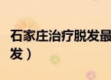 石家庄治疗脱发最权威的医院（石家庄治疗脱发）
