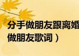 分手做朋友跟离婚做朋友有什么不一样（分手做朋友歌词）