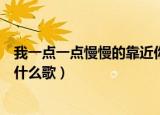我一点一点慢慢的靠近你是什么歌（一点一点慢慢靠近我是什么歌）