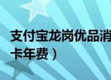 支付宝龙岗优品消费券可以怎么用（支付宝龙卡年费）