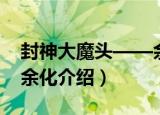 封神大魔头——余化（关于封神大魔头——余化介绍）
