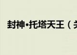 封神·托塔天王（关于封神·托塔天王介绍）