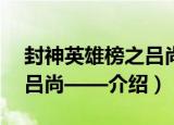 封神英雄榜之吕尚——（关于封神英雄榜之吕尚——介绍）