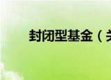封闭型基金（关于封闭型基金介绍）