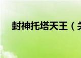 封神托塔天王（关于封神托塔天王介绍）