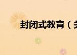 封闭式教育（关于封闭式教育介绍）