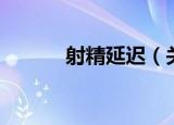 射精延迟（关于射精延迟介绍）