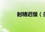射精迟缓（关于射精迟缓介绍）