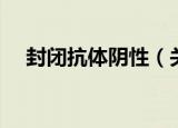 封闭抗体阴性（关于封闭抗体阴性介绍）