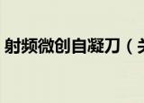 射频微创自凝刀（关于射频微创自凝刀介绍）
