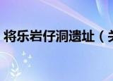 将乐岩仔洞遗址（关于将乐岩仔洞遗址介绍）