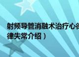 射频导管消融术治疗心律失常（关于射频导管消融术治疗心律失常介绍）