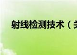 射线检测技术（关于射线检测技术介绍）