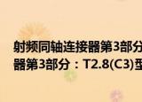 射频同轴连接器第3部分：T2.8(C3)型（关于射频同轴连接器第3部分：T2.8(C3)型介绍）