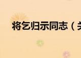 将乞归示同志（关于将乞归示同志介绍）