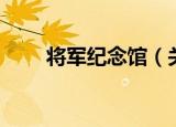 将军纪念馆（关于将军纪念馆介绍）