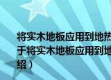 将实木地板应用到地热环境的方法及实木地板铺装结构（关于将实木地板应用到地热环境的方法及实木地板铺装结构介绍）