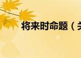 将来时命题（关于将来时命题介绍）