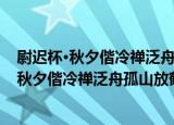 尉迟杯·秋夕偕冷禅泛舟孤山放鹤亭乘月而返（关于尉迟杯·秋夕偕冷禅泛舟孤山放鹤亭乘月而返介绍）