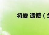 将爱 遗憾（关于将爱 遗憾介绍）