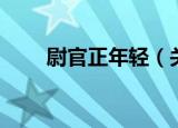 尉官正年轻（关于尉官正年轻介绍）