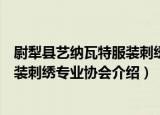 尉犁县艺纳瓦特服装刺绣专业协会（关于尉犁县艺纳瓦特服装刺绣专业协会介绍）