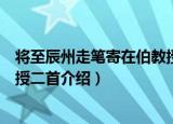将至辰州走笔寄在伯教授二首（关于将至辰州走笔寄在伯教授二首介绍）