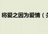 将爱之因为爱情（关于将爱之因为爱情介绍）