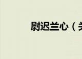 尉迟兰心（关于尉迟兰心介绍）