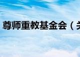 尊师重教基金会（关于尊师重教基金会介绍）